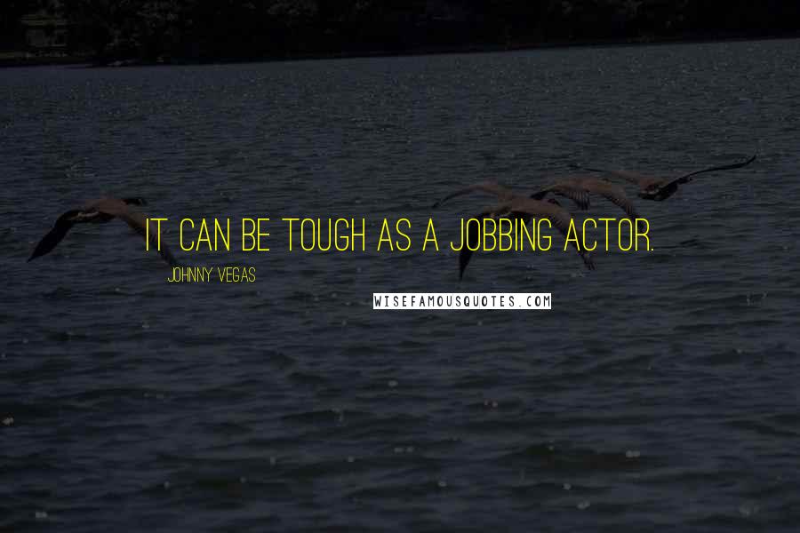 Johnny Vegas Quotes: It can be tough as a jobbing actor.