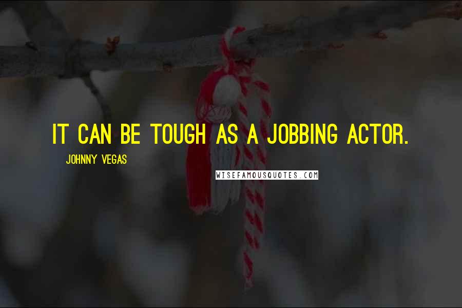 Johnny Vegas Quotes: It can be tough as a jobbing actor.