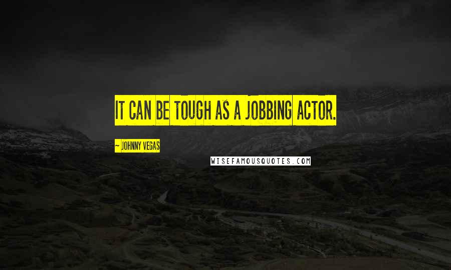 Johnny Vegas Quotes: It can be tough as a jobbing actor.