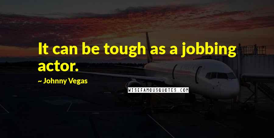 Johnny Vegas Quotes: It can be tough as a jobbing actor.