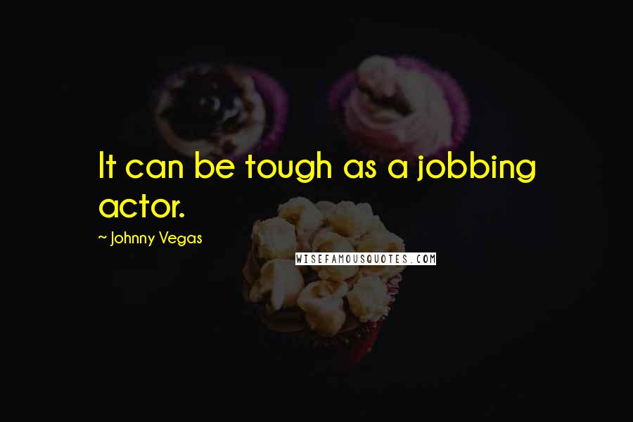 Johnny Vegas Quotes: It can be tough as a jobbing actor.