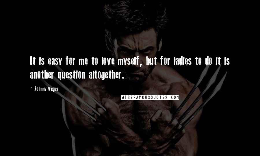 Johnny Vegas Quotes: It is easy for me to love myself, but for ladies to do it is another question altogether.