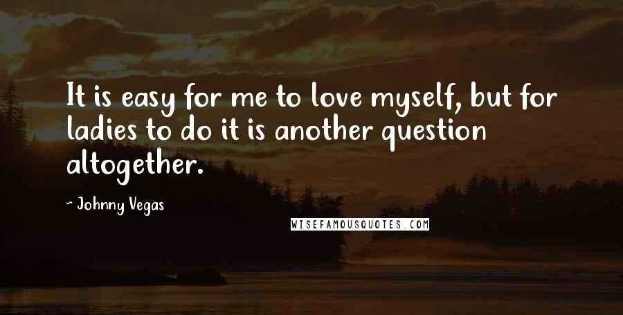 Johnny Vegas Quotes: It is easy for me to love myself, but for ladies to do it is another question altogether.