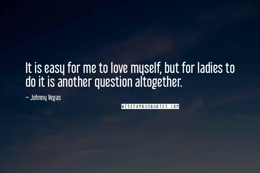 Johnny Vegas Quotes: It is easy for me to love myself, but for ladies to do it is another question altogether.