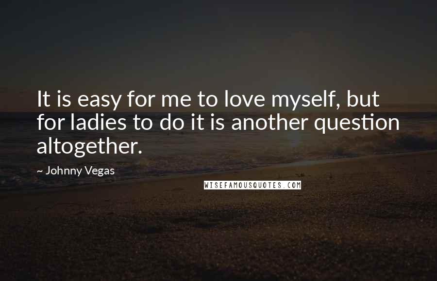 Johnny Vegas Quotes: It is easy for me to love myself, but for ladies to do it is another question altogether.