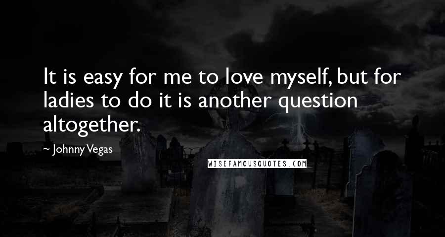 Johnny Vegas Quotes: It is easy for me to love myself, but for ladies to do it is another question altogether.