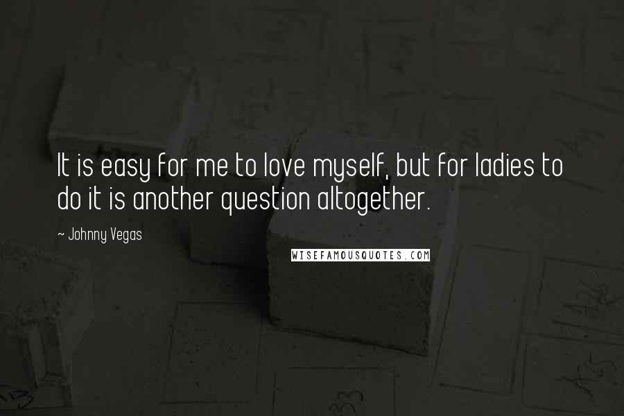 Johnny Vegas Quotes: It is easy for me to love myself, but for ladies to do it is another question altogether.