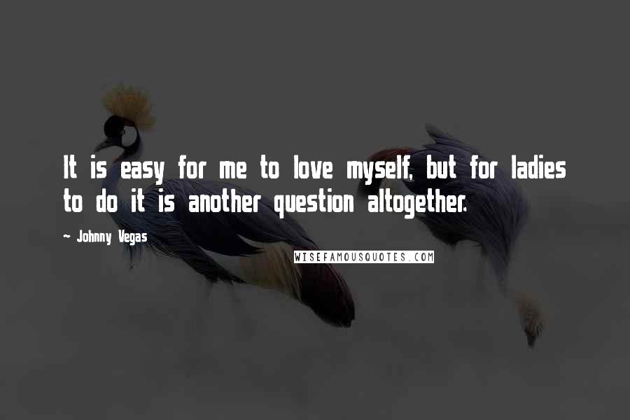 Johnny Vegas Quotes: It is easy for me to love myself, but for ladies to do it is another question altogether.