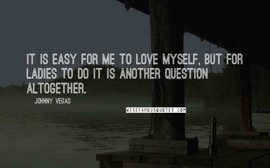 Johnny Vegas Quotes: It is easy for me to love myself, but for ladies to do it is another question altogether.