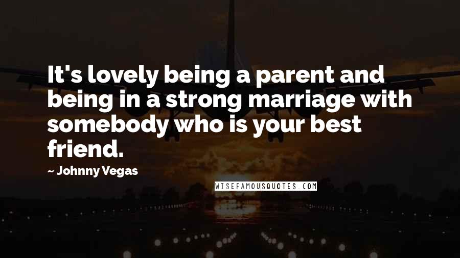 Johnny Vegas Quotes: It's lovely being a parent and being in a strong marriage with somebody who is your best friend.
