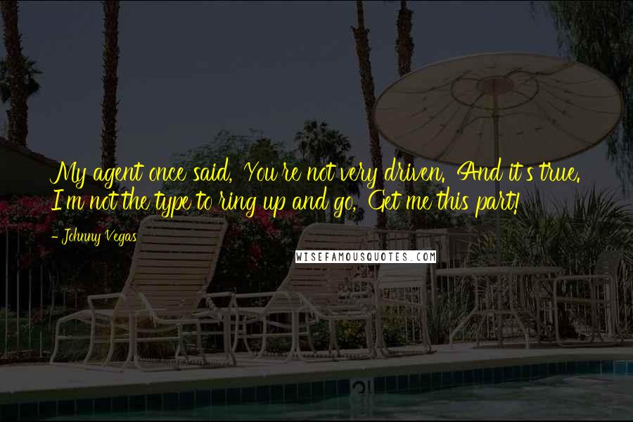 Johnny Vegas Quotes: My agent once said, 'You're not very driven.' And it's true. I'm not the type to ring up and go, 'Get me this part!'