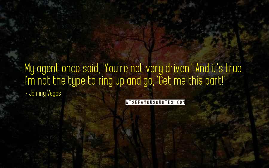 Johnny Vegas Quotes: My agent once said, 'You're not very driven.' And it's true. I'm not the type to ring up and go, 'Get me this part!'