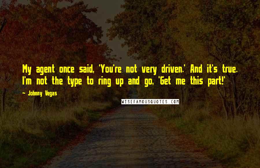 Johnny Vegas Quotes: My agent once said, 'You're not very driven.' And it's true. I'm not the type to ring up and go, 'Get me this part!'