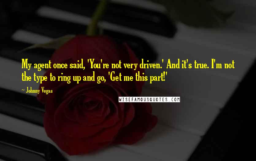 Johnny Vegas Quotes: My agent once said, 'You're not very driven.' And it's true. I'm not the type to ring up and go, 'Get me this part!'