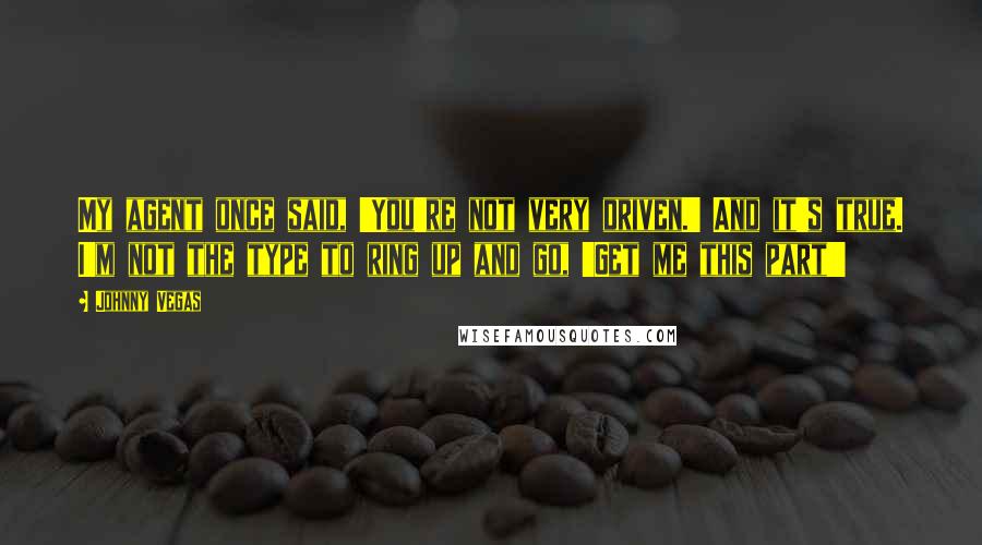 Johnny Vegas Quotes: My agent once said, 'You're not very driven.' And it's true. I'm not the type to ring up and go, 'Get me this part!'