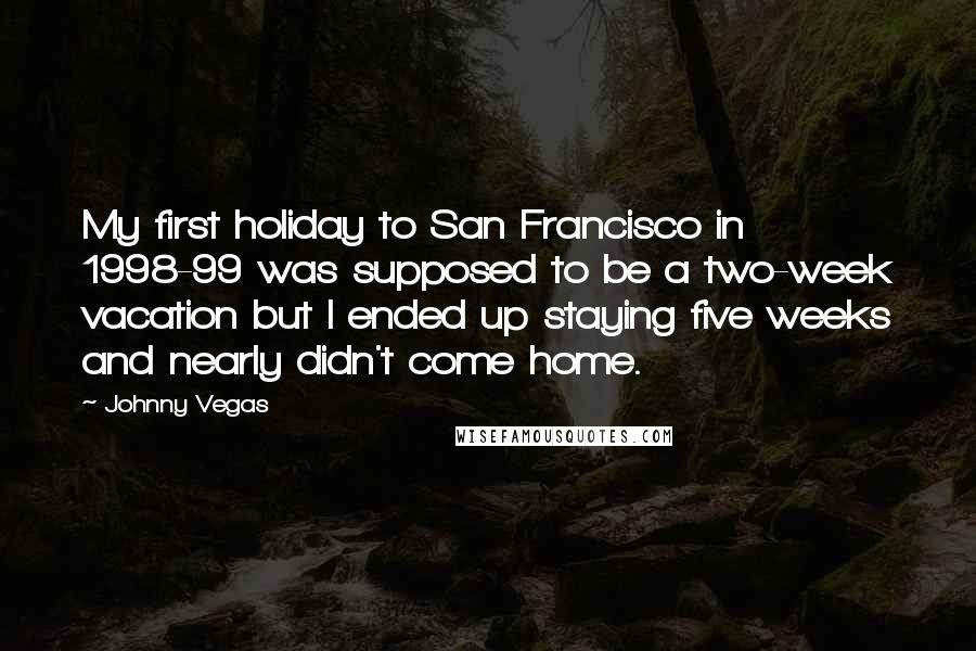 Johnny Vegas Quotes: My first holiday to San Francisco in 1998-99 was supposed to be a two-week vacation but I ended up staying five weeks and nearly didn't come home.