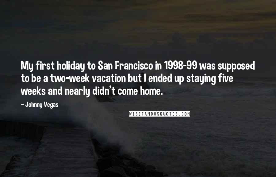 Johnny Vegas Quotes: My first holiday to San Francisco in 1998-99 was supposed to be a two-week vacation but I ended up staying five weeks and nearly didn't come home.