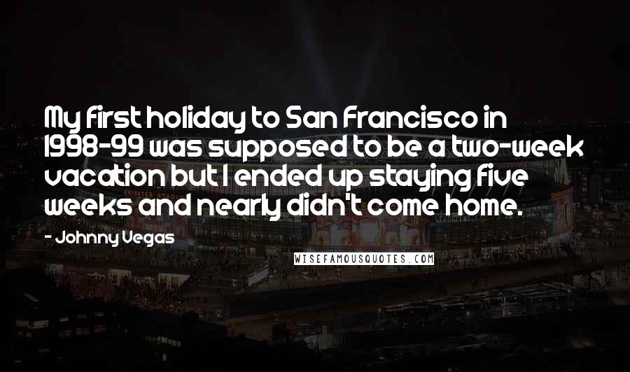 Johnny Vegas Quotes: My first holiday to San Francisco in 1998-99 was supposed to be a two-week vacation but I ended up staying five weeks and nearly didn't come home.