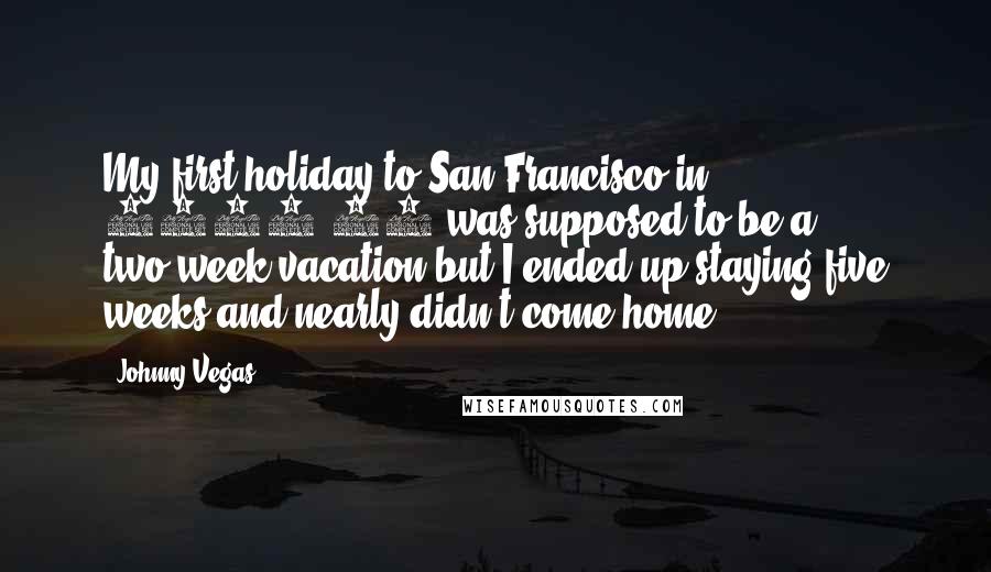 Johnny Vegas Quotes: My first holiday to San Francisco in 1998-99 was supposed to be a two-week vacation but I ended up staying five weeks and nearly didn't come home.