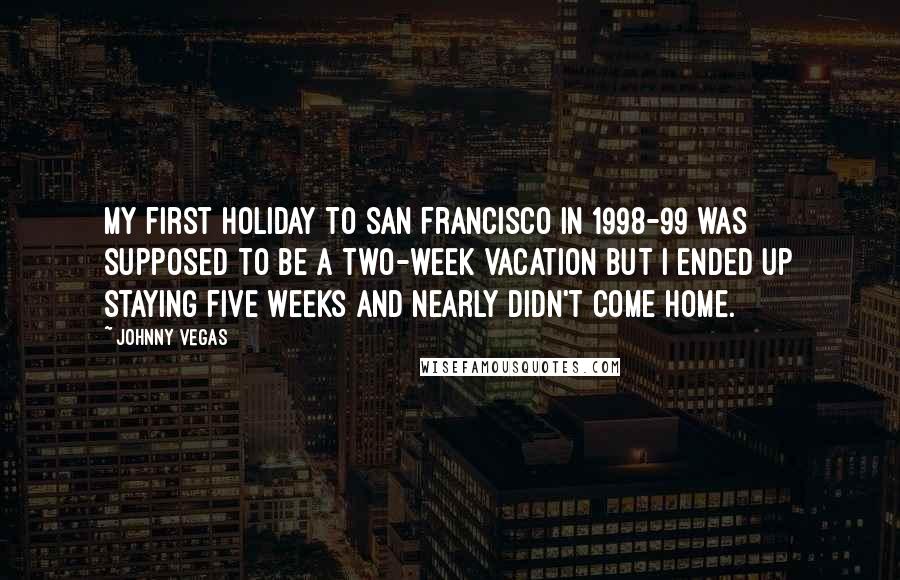 Johnny Vegas Quotes: My first holiday to San Francisco in 1998-99 was supposed to be a two-week vacation but I ended up staying five weeks and nearly didn't come home.