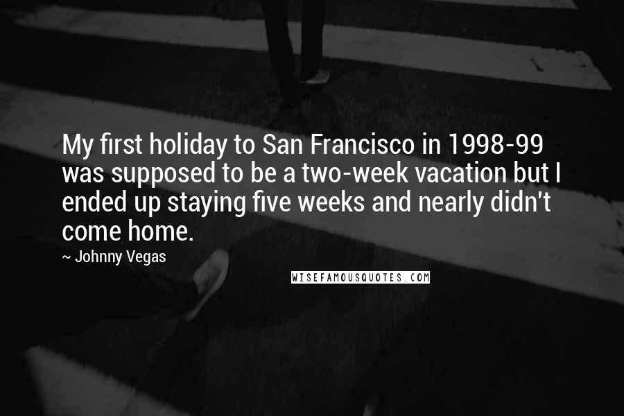 Johnny Vegas Quotes: My first holiday to San Francisco in 1998-99 was supposed to be a two-week vacation but I ended up staying five weeks and nearly didn't come home.