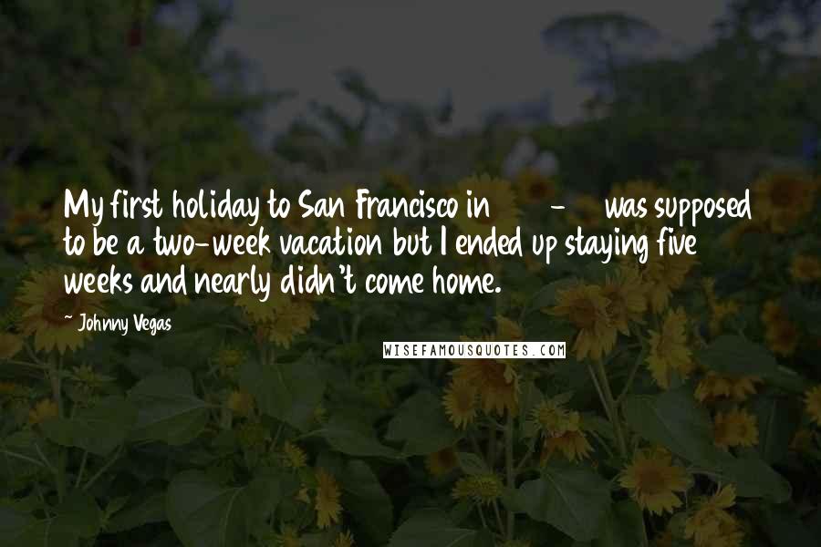 Johnny Vegas Quotes: My first holiday to San Francisco in 1998-99 was supposed to be a two-week vacation but I ended up staying five weeks and nearly didn't come home.