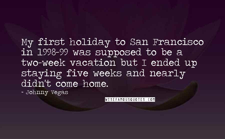 Johnny Vegas Quotes: My first holiday to San Francisco in 1998-99 was supposed to be a two-week vacation but I ended up staying five weeks and nearly didn't come home.