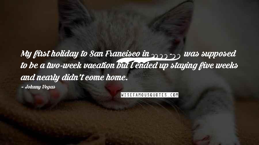 Johnny Vegas Quotes: My first holiday to San Francisco in 1998-99 was supposed to be a two-week vacation but I ended up staying five weeks and nearly didn't come home.