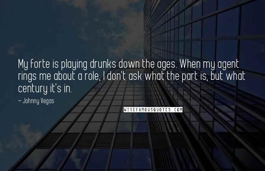 Johnny Vegas Quotes: My forte is playing drunks down the ages. When my agent rings me about a role, I don't ask what the part is, but what century it's in.