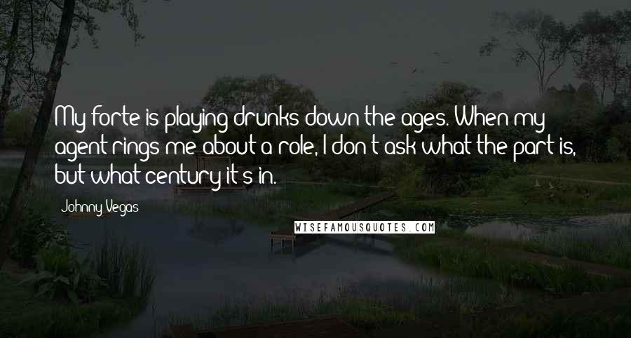 Johnny Vegas Quotes: My forte is playing drunks down the ages. When my agent rings me about a role, I don't ask what the part is, but what century it's in.