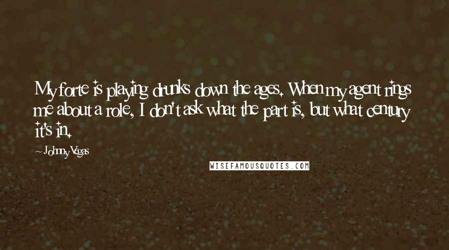 Johnny Vegas Quotes: My forte is playing drunks down the ages. When my agent rings me about a role, I don't ask what the part is, but what century it's in.