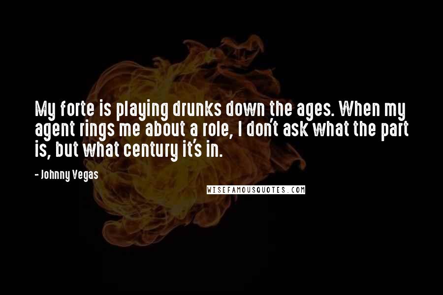 Johnny Vegas Quotes: My forte is playing drunks down the ages. When my agent rings me about a role, I don't ask what the part is, but what century it's in.