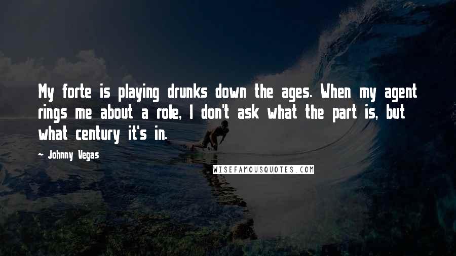 Johnny Vegas Quotes: My forte is playing drunks down the ages. When my agent rings me about a role, I don't ask what the part is, but what century it's in.