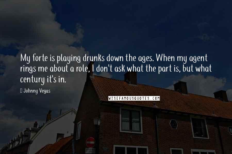 Johnny Vegas Quotes: My forte is playing drunks down the ages. When my agent rings me about a role, I don't ask what the part is, but what century it's in.