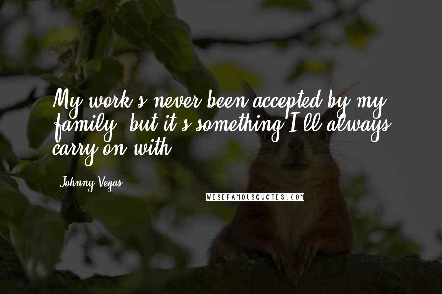 Johnny Vegas Quotes: My work's never been accepted by my family, but it's something I'll always carry on with.