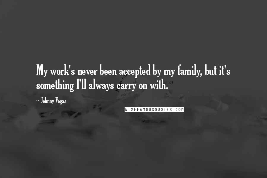 Johnny Vegas Quotes: My work's never been accepted by my family, but it's something I'll always carry on with.