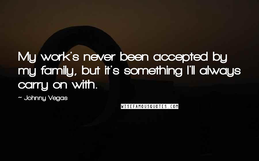 Johnny Vegas Quotes: My work's never been accepted by my family, but it's something I'll always carry on with.