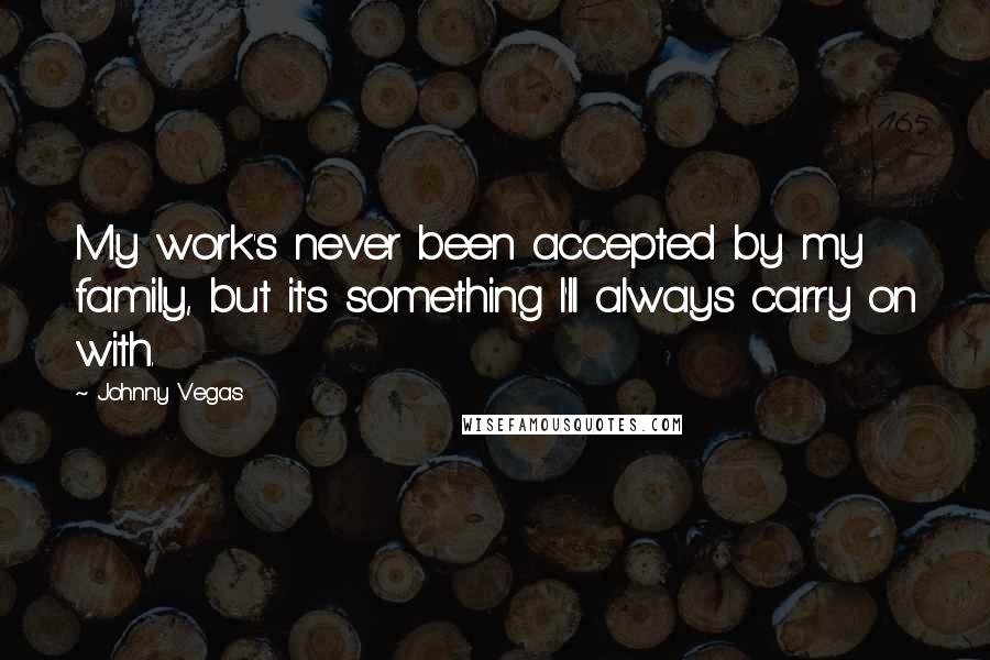 Johnny Vegas Quotes: My work's never been accepted by my family, but it's something I'll always carry on with.