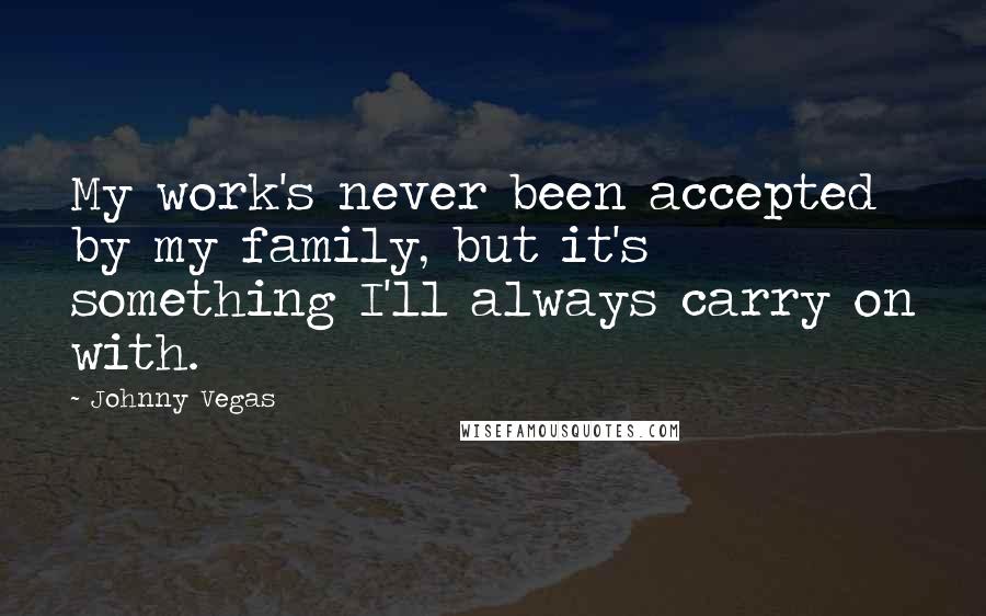 Johnny Vegas Quotes: My work's never been accepted by my family, but it's something I'll always carry on with.