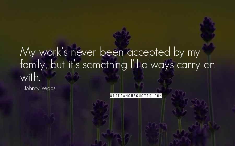 Johnny Vegas Quotes: My work's never been accepted by my family, but it's something I'll always carry on with.