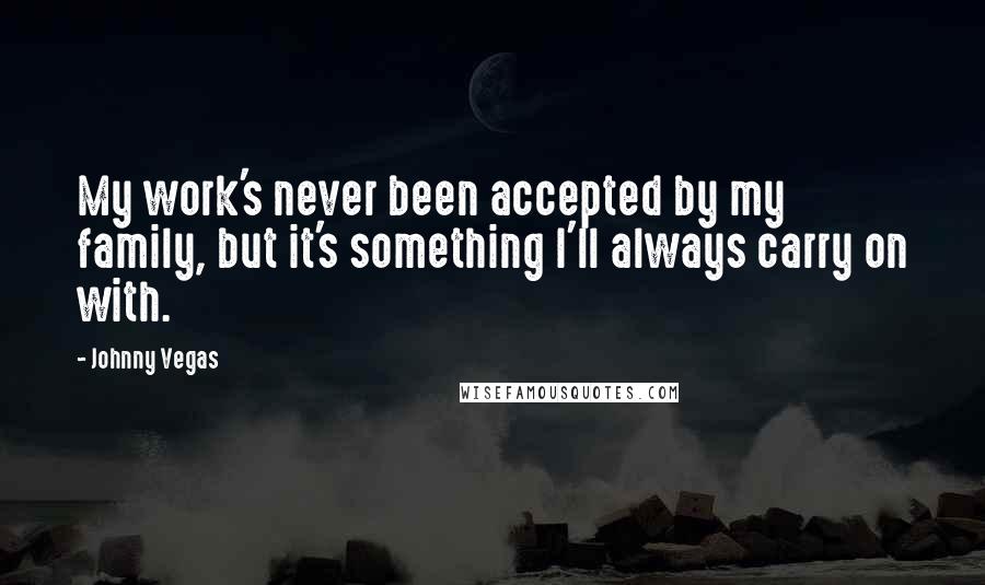 Johnny Vegas Quotes: My work's never been accepted by my family, but it's something I'll always carry on with.