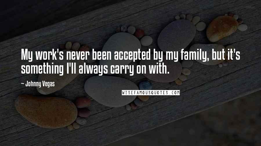 Johnny Vegas Quotes: My work's never been accepted by my family, but it's something I'll always carry on with.
