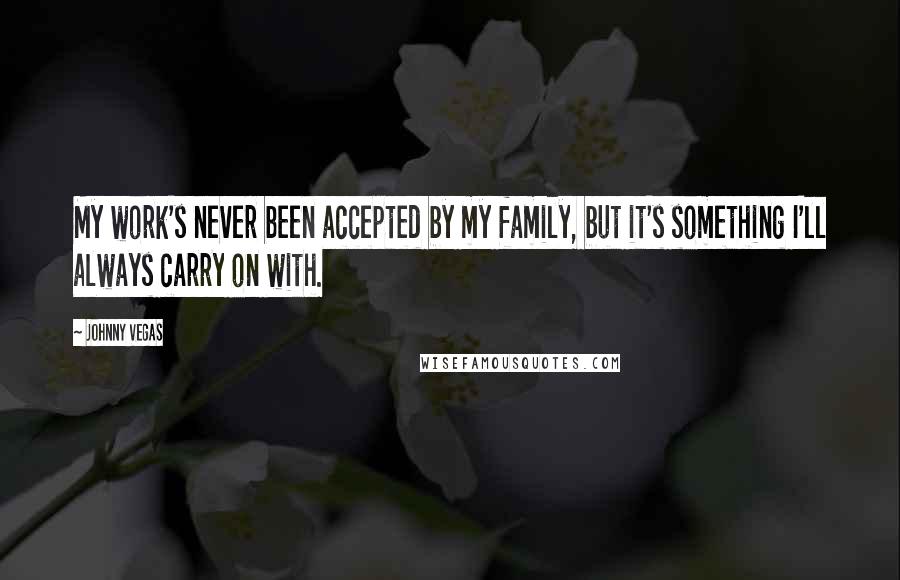 Johnny Vegas Quotes: My work's never been accepted by my family, but it's something I'll always carry on with.