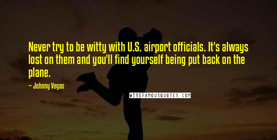 Johnny Vegas Quotes: Never try to be witty with U.S. airport officials. It's always lost on them and you'll find yourself being put back on the plane.