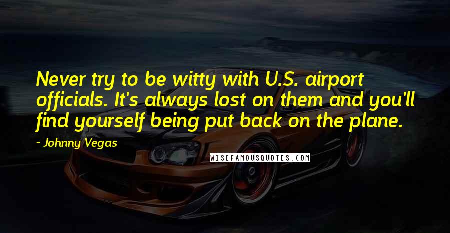 Johnny Vegas Quotes: Never try to be witty with U.S. airport officials. It's always lost on them and you'll find yourself being put back on the plane.