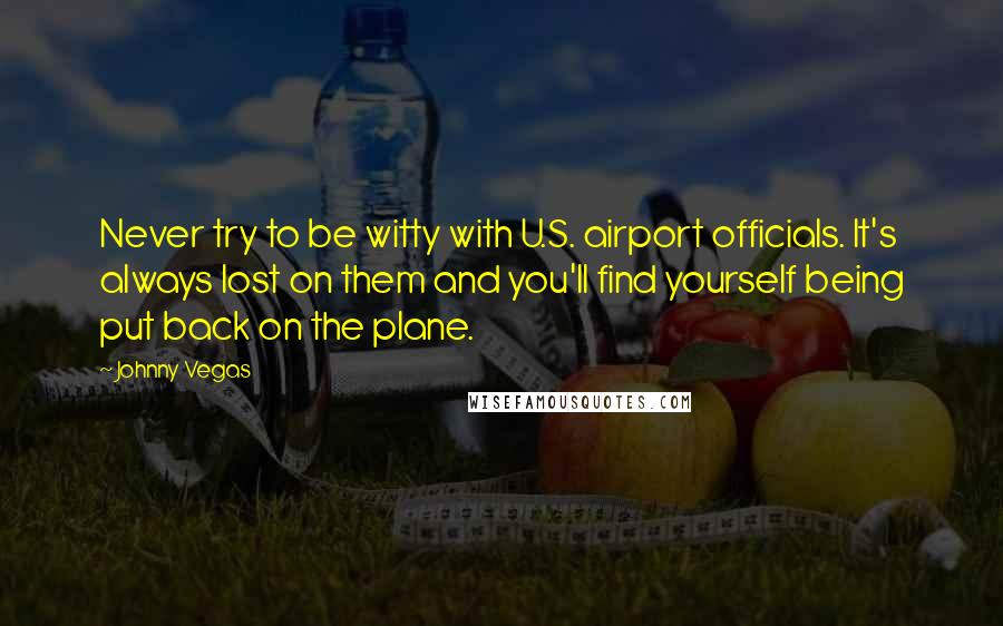 Johnny Vegas Quotes: Never try to be witty with U.S. airport officials. It's always lost on them and you'll find yourself being put back on the plane.