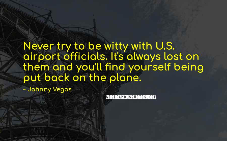 Johnny Vegas Quotes: Never try to be witty with U.S. airport officials. It's always lost on them and you'll find yourself being put back on the plane.