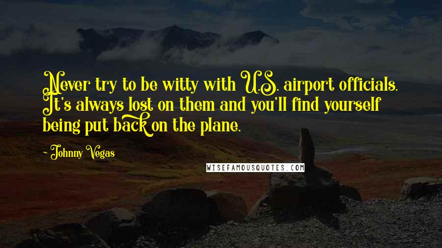 Johnny Vegas Quotes: Never try to be witty with U.S. airport officials. It's always lost on them and you'll find yourself being put back on the plane.