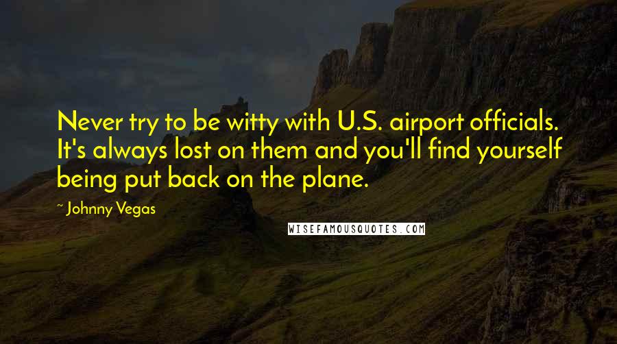 Johnny Vegas Quotes: Never try to be witty with U.S. airport officials. It's always lost on them and you'll find yourself being put back on the plane.