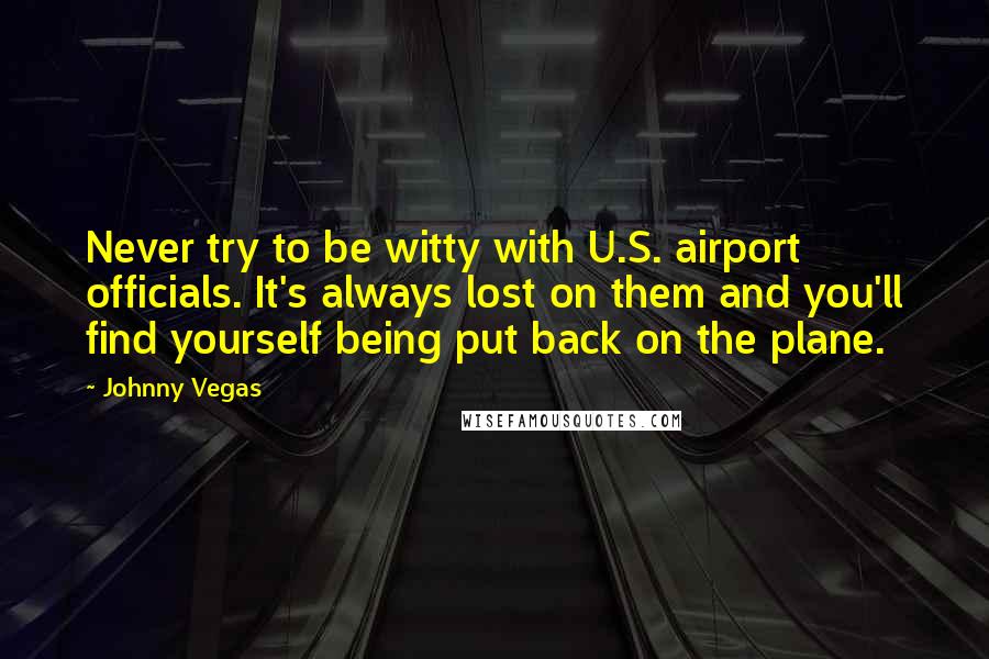 Johnny Vegas Quotes: Never try to be witty with U.S. airport officials. It's always lost on them and you'll find yourself being put back on the plane.